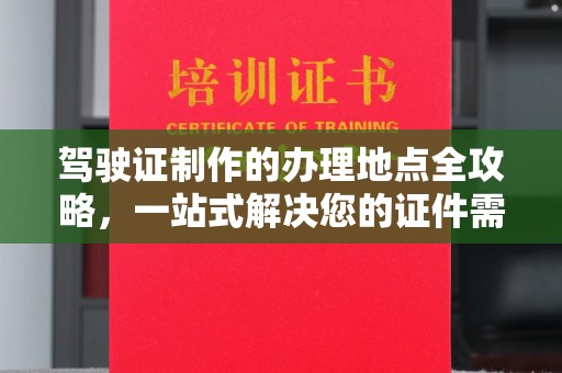 广昌驾驶证制作的办理地点全攻略，一站式解决您的证件需求