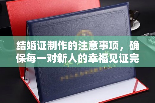 壶关结婚证制作的注意事项，确保每一对新人的幸福见证完美无瑕